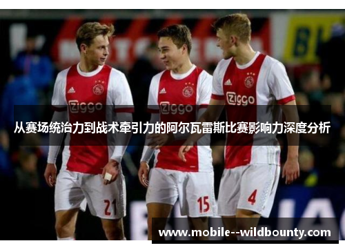 从赛场统治力到战术牵引力的阿尔瓦雷斯比赛影响力深度分析 从赛场统治力到战术牵引力的阿尔瓦雷斯比赛影响力深度分析