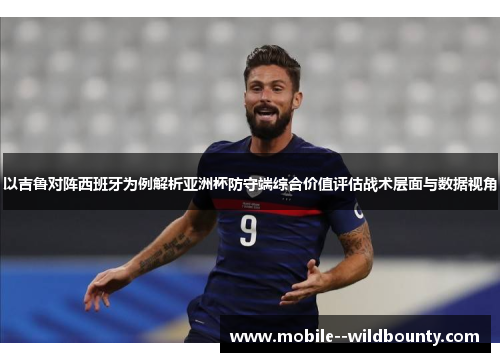 以吉鲁对阵西班牙为例解析亚洲杯防守端综合价值评估战术层面与数据视角