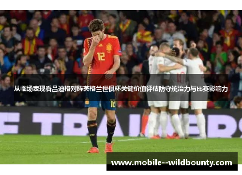 从临场表现看吕迪格对阵英格兰世俱杯关键价值评估防守统治力与比赛影响力 从临场表现看吕迪格对阵英格兰世俱杯关键价值评估防守统治力与比赛影响力