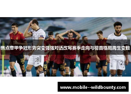 焦点意甲争冠形势突变强强对话改写赛季走向与榜首格局再生变数