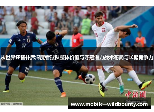 从世界杯替补席深度看球队整体价值与夺冠潜力战术布局与长期竞争力