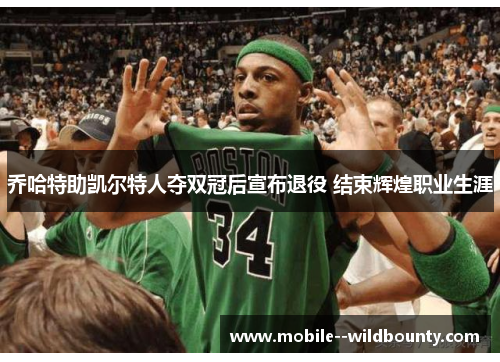 乔哈特助凯尔特人夺双冠后宣布退役 结束辉煌职业生涯