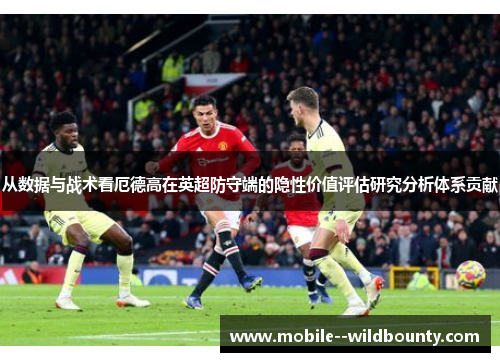 从数据与战术看厄德高在英超防守端的隐性价值评估研究分析体系贡献