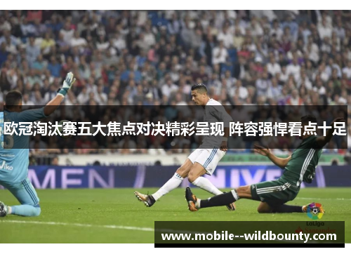 欧冠淘汰赛五大焦点对决精彩呈现 阵容强悍看点十足