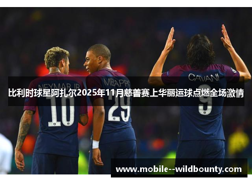 比利时球星阿扎尔2025年11月慈善赛上华丽运球点燃全场激情 比利时球星阿扎尔2025年11月慈善赛上华丽运球点燃全场激情