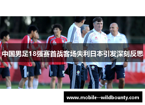 中国男足18强赛首战客场失利日本引发深刻反思