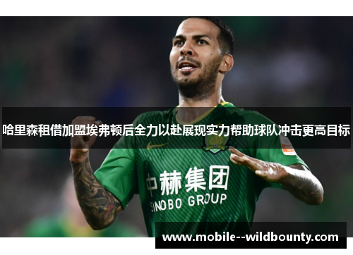 哈里森租借加盟埃弗顿后全力以赴展现实力帮助球队冲击更高目标 哈里森租借加盟埃弗顿后全力以赴展现实力帮助球队冲击更高目标