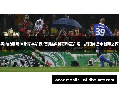 奥纳纳客场神扑哥本哈根点球拯救曼联欧冠命运一战门神归来时刻之夜 奥纳纳客场神扑哥本哈根点球拯救曼联欧冠命运一战门神归来时刻之夜