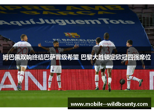 姆巴佩双响终结巴萨晋级希望 巴黎大胜锁定欧冠四强席位