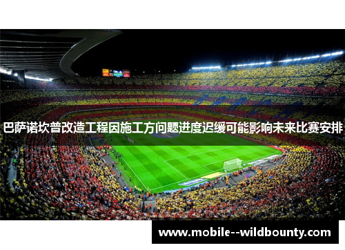 巴萨诺坎普改造工程因施工方问题进度迟缓可能影响未来比赛安排 巴萨诺坎普改造工程因施工方问题进度迟缓可能影响未来比赛安排
