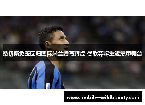 桑切斯免签回归国际米兰续写辉煌 曼联弃将重返意甲舞台