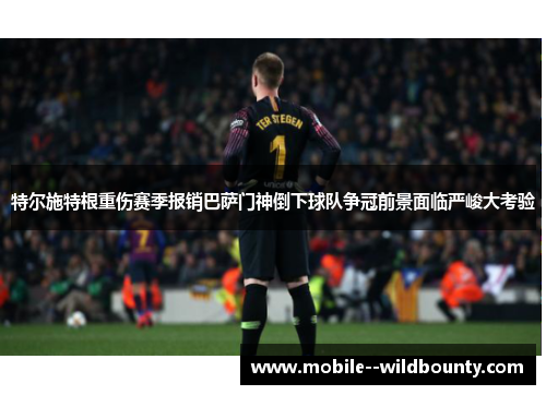 特尔施特根重伤赛季报销巴萨门神倒下球队争冠前景面临严峻大考验
