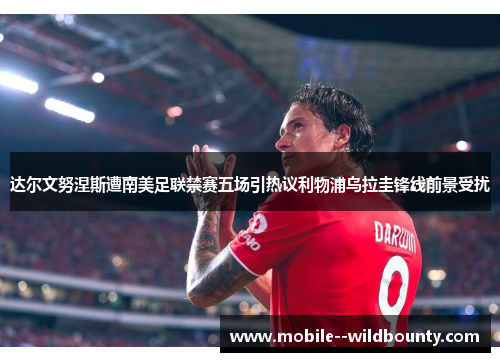 达尔文努涅斯遭南美足联禁赛五场引热议利物浦乌拉圭锋线前景受扰