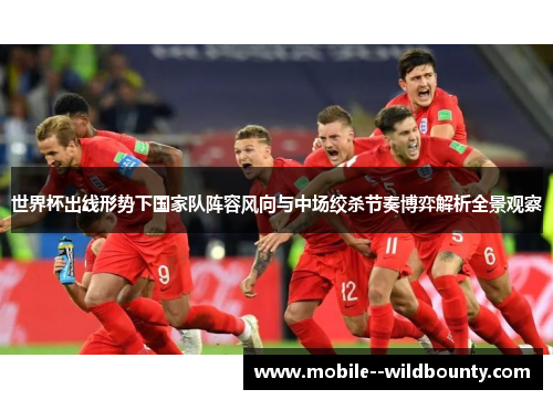 世界杯出线形势下国家队阵容风向与中场绞杀节奏博弈解析全景观察