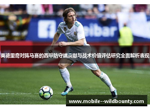 莫德里奇对阵马赛的西甲防守端贡献与战术价值评估研究全面解析表现