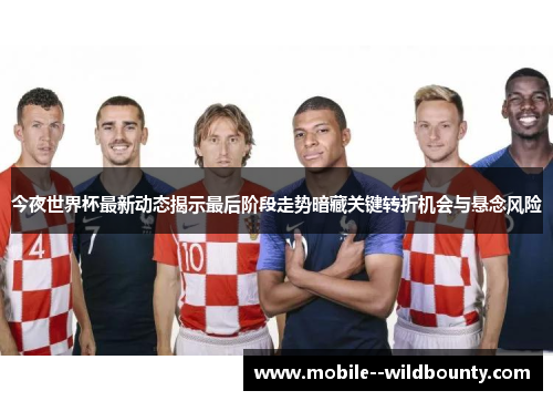 今夜世界杯最新动态揭示最后阶段走势暗藏关键转折机会与悬念风险