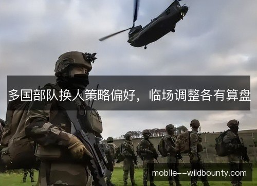 多国部队换人策略偏好,临场调整各有算盘 多国部队换人策略偏好,临场调整各有算盘