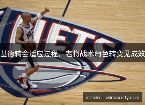 基德转会适应过程，老将战术角色转变见成效